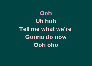 Ooh
Uh huh
Tell me what we're

Gonna do now
Ooh oho