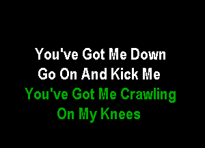 You've Got Me Down
Go On And Kick Me

You've Got Me Crawling
On My Knees