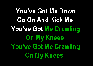 You've Got Me Down
Go On And Kick Me
You've Got Me Crawling

On My Knees
You've Got Me Crawling
On My Knees