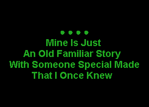 O o O 0
Mine Is Just

An Old Familiar Story
With Someone Special Made
Thatl Once Knew