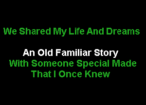 We Shared My Life And Dreams

An Old Familiar Story
With Someone Special Made
That I Once Knew