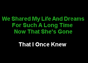 We Shared My Life And Dreams
For Such A Long Time

Now That She's Gone

That I Once Knew