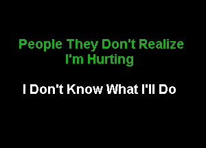 People They Don't Realize
I'm Hurting

I Don't Know What I'll Do