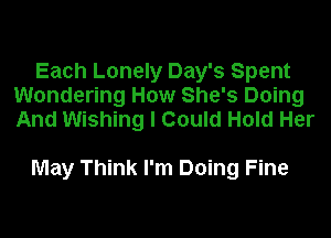 Each Lonely Day's Spent
Wondering How She's Doing
And Wishing I Could Hold Her

May Think I'm Doing Fine