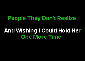 People They Don't Realize

And Wishing I Could Hold Her
One More Time