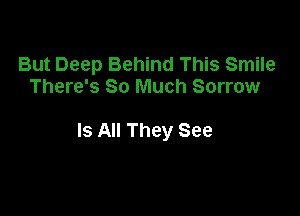 But Deep Behind This Smile
There's So Much Sorrow

Is All They See