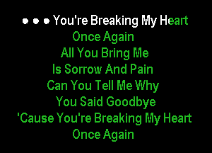 o o o You're Breaking My Heart
Once Again

All You Bring Me
Is Sorrow And Pain

Can You Tell Me Why
You Said Goodbye
'Cause You're Breaking My Heart
Once Again