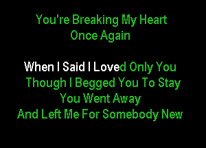 You're Breaking My Heart
Once Again

When I Said I Loved Only You

Though I Begged You To Stay
You Went Away
And Left Me For Somebody New