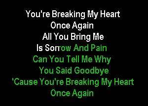 You're Breaking My Heart
Once Again

All You Bring Me
Is Sorrow And Pain

Can You Tell Me Why
You Said Goodbye
'Cause You're Breaking My Heart
Once Again