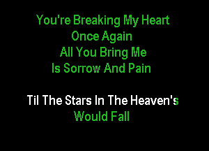You're Breaking My Heart
Once Again

All You Bring Me
Is Sorrow And Pain

Til The Stars In The Heaven's
Would Fall