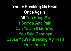 You're Breaking My Heart
Once Again

All You Bring Me
Is Sorrow And Pain

Can You Tell Me Why
You Said Goodbye
'Cause You're Breaking My Heart
Once Again