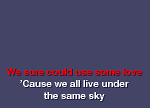 ,Cause we all live under
the same sky