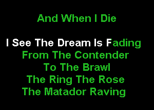 And When I Die

I See The Dream Is Fading

From The Contender
To The Brawl
The Ring The Rose
The Matador Raving