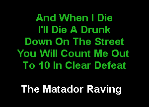 And When I Die
I'll Die A Drunk
Down On The Street
You Will Count Me Out
To 10 In Clear Defeat

The Matador Raving