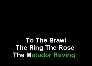 To The Brawl
The Ring The Rose
The Matador Raving