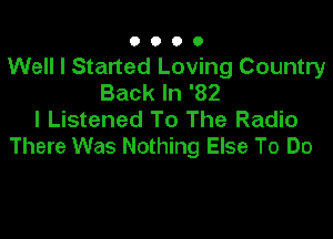 0000

Well I Started Loving Country
Back In '82
I Listened To The Radio
There Was Nothing Else To Do