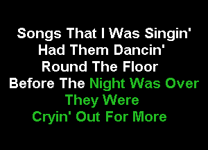 Songs That I Was Singin'
Had Them Dancin'
Round The Floor

Before The Night Was Over
They Were
Cryin' Out For More