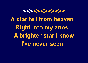 ((   5

A star fell from heaven
Right into my arms

A brighter star I know
I've never seen
