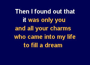 Then I found out that
it was only you
and all your charms

who came into my life
to fill a dream