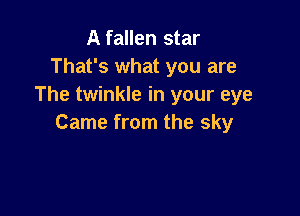 A fallen star
That's what you are
The twinkle in your eye

Came from the sky