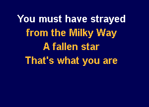 You must have strayed
from the Milky Way
A fallen star

That's what you are