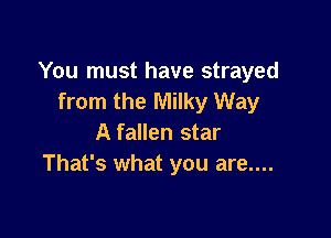 You must have strayed
from the Milky Way

A fallen star
That's what you are....