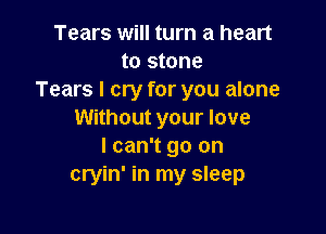 Tears will turn a heart
to stone
Tears I cry for you alone

Without your love
I can't go on
cryin' in my sleep