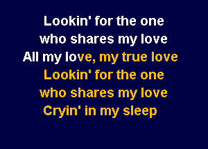 Lookin' for the one
who shares my love
All my love, my true love

Lookin' for the one
who shares my love
Cryin' in my sleep