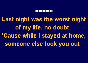 Last night was the worst night
of my life, no doubt
'Cause while I stayed at home,
someone else took you out