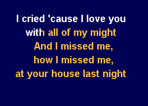 I cried 'cause I love you
with all of my might
And I missed me,

how I missed me,
at your house last night