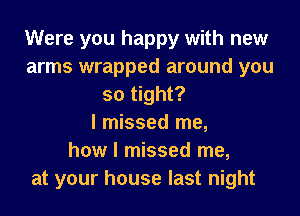 Were you happy with new
arms wrapped around you
so tight?
I missed me,
how I missed me,
at your house last night