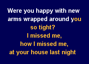 Were you happy with new
arms wrapped around you
so tight?
I missed me,
how I missed me,
at your house last night