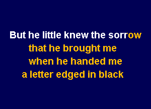 But he little knew the sorrow
that he brought me

when he handed me
a letter edged in black