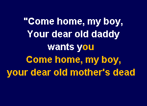 Come home, my boy,
Your dear old daddy
wants you

Come home, my boy,
your dear old mother's dead