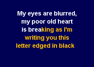 My eyes are blurred,
my poor old heart
is breaking as I'm

writing you this
letter edged in black