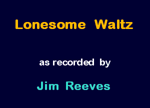 Lonesome Waltz

as recorded by

J im Reeves