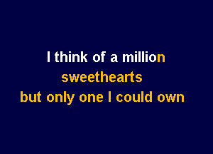 I think of a million

sweethearts
but only one I could own