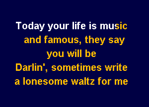 Today your life is music
and famous, they say
you will be
Darlin', sometimes write
a lonesome waltz for me