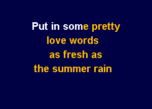 Put in some pretty
love words

as fresh as
the summer rain