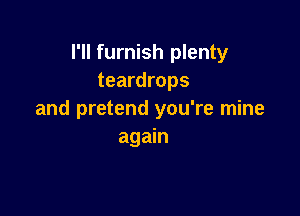 I'll furnish plenty
teardrops

and pretend you're mine
again