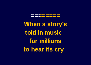 When a story's

told in music
for millions
to hear its cry