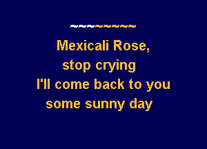 Mexicali Rose,
stop crying

I'll come back to you
some sunny day