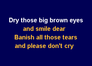 Dry those big brown eyes
and smile dear

Banish all those tears
and please don't cry