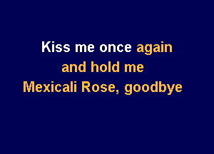 Kiss me once again
and hold me

Mexicali Rose, goodbye