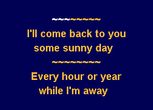 Hy

I'll come back to you
some sunny day

Every hour or year
while I'm away