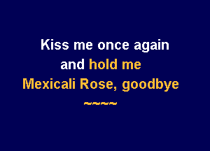 Kiss me once again
and hold me

Mexicali Rose, goodbye