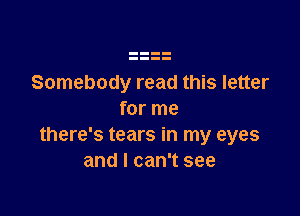 Somebody read this letter

for me
there's tears in my eyes
and I can't see