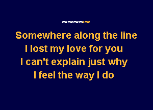 HH

Somewhere along the line
I lost my love for you

I can't explain just why
I feel the way I do