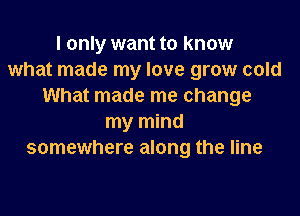 I only want to know
what made my love grow cold
What made me change

my mind
somewhere along the line