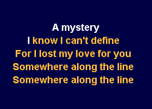 A mystery
I know I can't define
For I lost my love for you

Somewhere along the line
Somewhere along the line